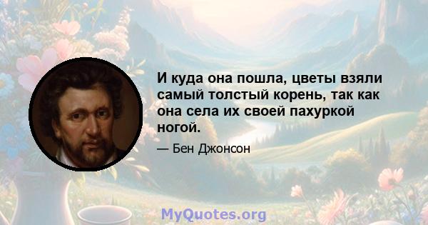 И куда она пошла, цветы взяли самый толстый корень, так как она села их своей пахуркой ногой.