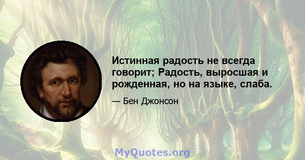 Истинная радость не всегда говорит; Радость, выросшая и рожденная, но на языке, слаба.