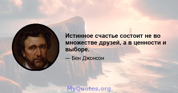 Истинное счастье состоит не во множестве друзей, а в ценности и выборе.