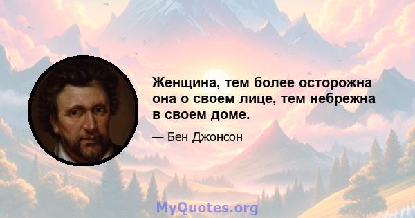 Женщина, тем более осторожна она о своем лице, тем небрежна в своем доме.