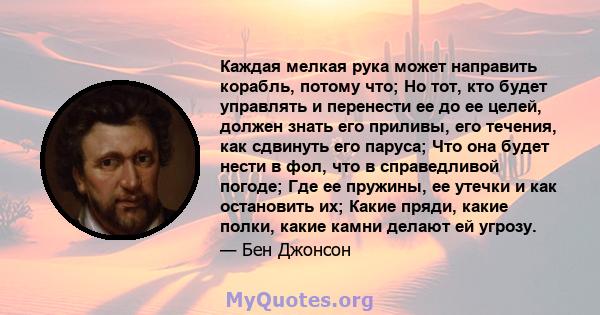 Каждая мелкая рука может направить корабль, потому что; Но тот, кто будет управлять и перенести ее до ее целей, должен знать его приливы, его течения, как сдвинуть его паруса; Что она будет нести в фол, что в