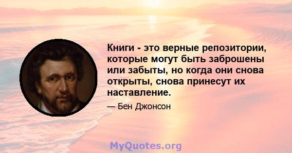 Книги - это верные репозитории, которые могут быть заброшены или забыты, но когда они снова открыты, снова принесут их наставление.