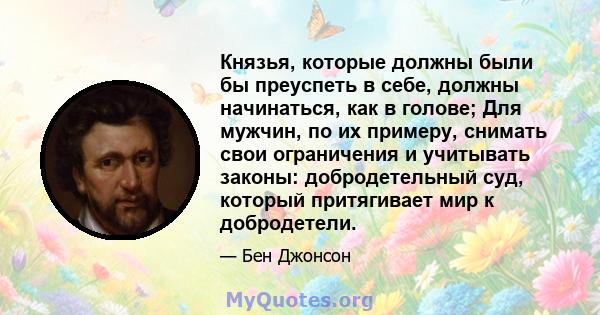 Князья, которые должны были бы преуспеть в себе, должны начинаться, как в голове; Для мужчин, по их примеру, снимать свои ограничения и учитывать законы: добродетельный суд, который притягивает мир к добродетели.