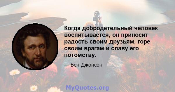 Когда добродетельный человек воспитывается, он приносит радость своим друзьям, горе своим врагам и славу его потомству.