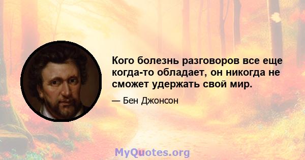 Кого болезнь разговоров все еще когда-то обладает, он никогда не сможет удержать свой мир.