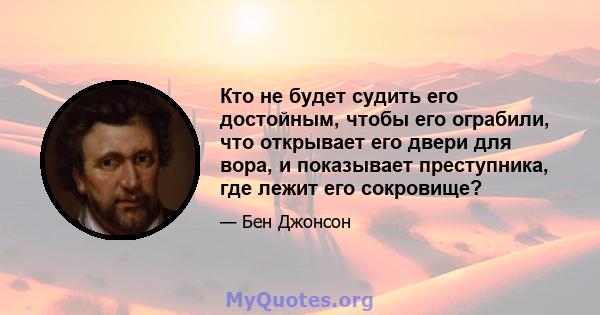 Кто не будет судить его достойным, чтобы его ограбили, что открывает его двери для вора, и показывает преступника, где лежит его сокровище?