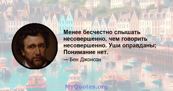 Менее бесчестно слышать несовершенно, чем говорить несовершенно. Уши оправданы; Понимание нет.