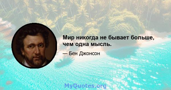 Мир никогда не бывает больше, чем одна мысль.