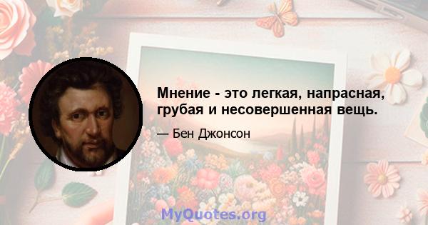 Мнение - это легкая, напрасная, грубая и несовершенная вещь.