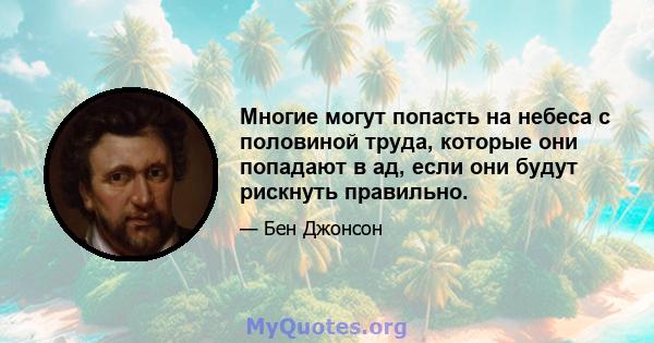 Многие могут попасть на небеса с половиной труда, которые они попадают в ад, если они будут рискнуть правильно.