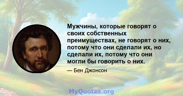 Мужчины, которые говорят о своих собственных преимуществах, не говорят о них, потому что они сделали их, но сделали их, потому что они могли бы говорить о них.