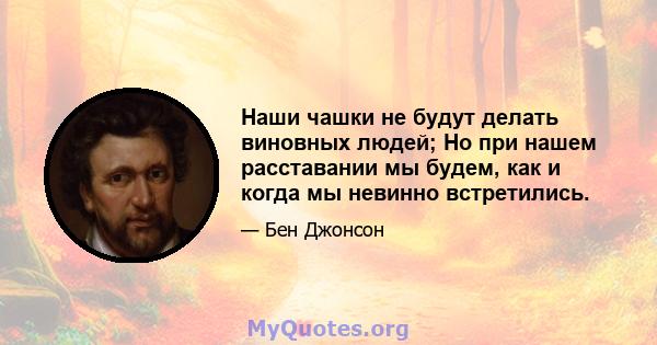 Наши чашки не будут делать виновных людей; Но при нашем расставании мы будем, как и когда мы невинно встретились.