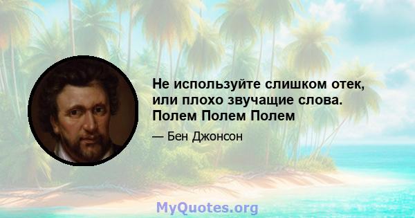 Не используйте слишком отек, или плохо звучащие слова. Полем Полем Полем