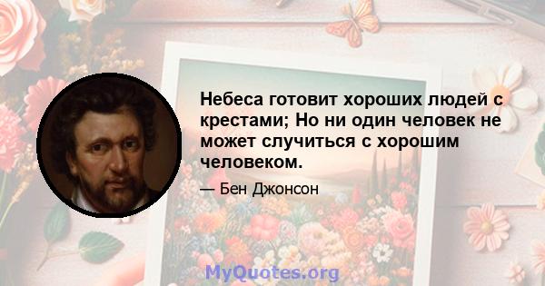 Небеса готовит хороших людей с крестами; Но ни один человек не может случиться с хорошим человеком.