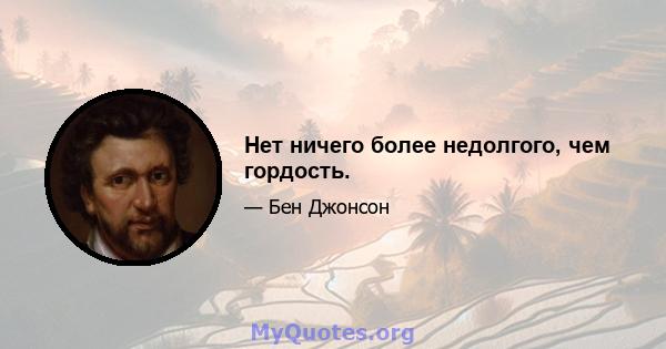 Нет ничего более недолгого, чем гордость.