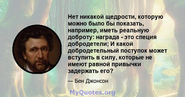 Нет никакой щедрости, которую можно было бы показать, например, иметь реальную доброту: награда - это специя добродетели; И какой добродетельный поступок может вступить в силу, которые не имеют равной привычки задержать 