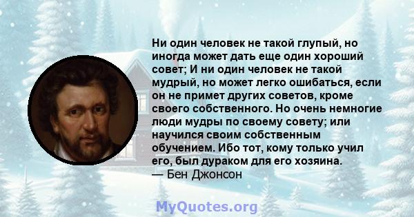 Ни один человек не такой глупый, но иногда может дать еще один хороший совет; И ни один человек не такой мудрый, но может легко ошибаться, если он не примет других советов, кроме своего собственного. Но очень немногие