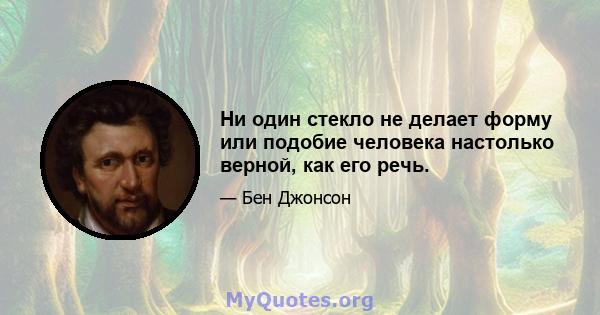 Ни один стекло не делает форму или подобие человека настолько верной, как его речь.