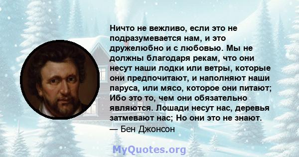 Ничто не вежливо, если это не подразумевается нам, и это дружелюбно и с любовью. Мы не должны благодаря рекам, что они несут наши лодки или ветры, которые они предпочитают, и наполняют наши паруса, или мясо, которое они 