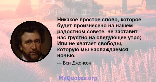 Никакое простое слово, которое будет произнесено на нашем радостном совете, не заставит нас грустно на следующее утро; Или не хватает свободы, которую мы наслаждаемся ночью.