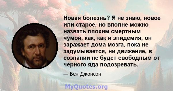 Новая болезнь? Я не знаю, новое или старое, но вполне можно назвать плохим смертным чумой, как, как и эпидемия, он заражает дома мозга, пока не задумывается, ни движение, в сознании не будет свободным от черного яда