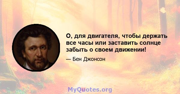 O, для двигателя, чтобы держать все часы или заставить солнце забыть о своем движении!