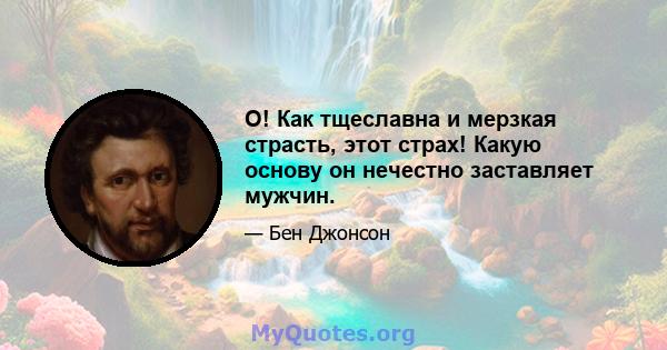 О! Как тщеславна и мерзкая страсть, этот страх! Какую основу он нечестно заставляет мужчин.