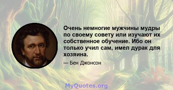 Очень немногие мужчины мудры по своему совету или изучают их собственное обучение. Ибо он только учил сам, имел дурак для хозяина.