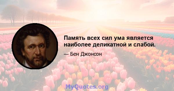 Память всех сил ума является наиболее деликатной и слабой.