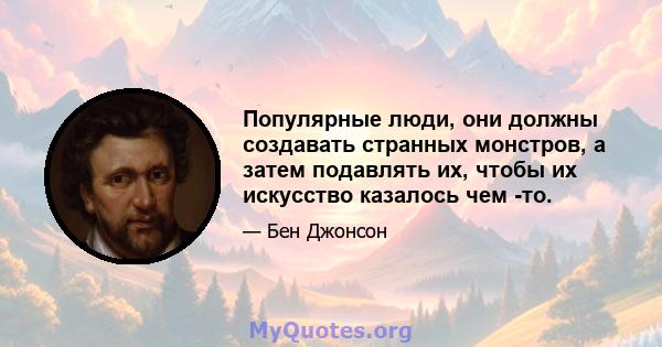 Популярные люди, они должны создавать странных монстров, а затем подавлять их, чтобы их искусство казалось чем -то.