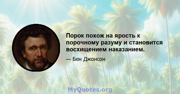 Порок похож на ярость к порочному разуму и становится восхищением наказанием.