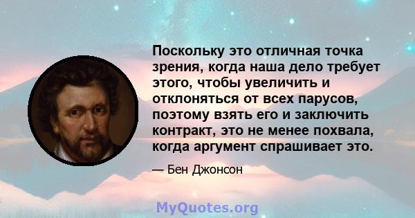 Поскольку это отличная точка зрения, когда наша дело требует этого, чтобы увеличить и отклоняться от всех парусов, поэтому взять его и заключить контракт, это не менее похвала, когда аргумент спрашивает это.