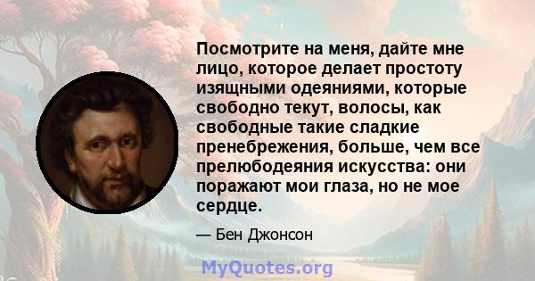 Посмотрите на меня, дайте мне лицо, которое делает простоту изящными одеяниями, которые свободно текут, волосы, как свободные такие сладкие пренебрежения, больше, чем все прелюбодеяния искусства: они поражают мои глаза, 