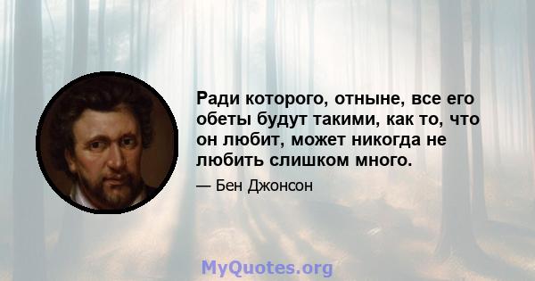 Ради которого, отныне, все его обеты будут такими, как то, что он любит, может никогда не любить слишком много.