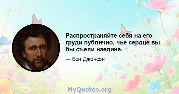 Распространяйте себя на его груди публично, чье сердце вы бы съели наедине.