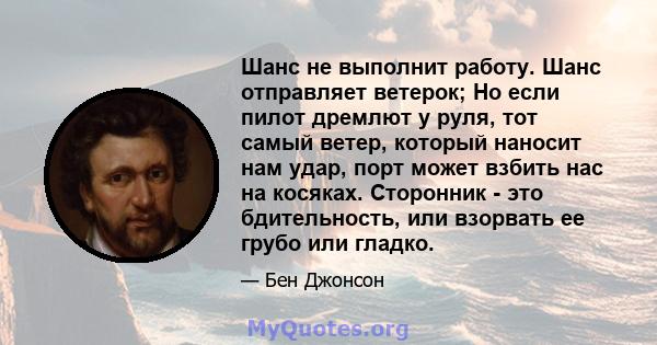 Шанс не выполнит работу. Шанс отправляет ветерок; Но если пилот дремлют у руля, тот самый ветер, который наносит нам удар, порт может взбить нас на косяках. Сторонник - это бдительность, или взорвать ее грубо или гладко.