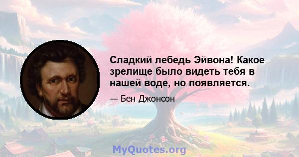 Сладкий лебедь Эйвона! Какое зрелище было видеть тебя в нашей воде, но появляется.