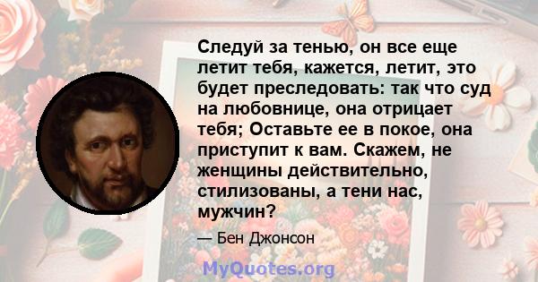 Следуй за тенью, он все еще летит тебя, кажется, летит, это будет преследовать: так что суд на любовнице, она отрицает тебя; Оставьте ее в покое, она приступит к вам. Скажем, не женщины действительно, стилизованы, а