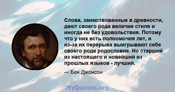 Слова, заимствованные в древности, дают своего рода величие стиля и иногда не без удовольствия. Потому что у них есть полномочия лет, и из-за их перерыва выигрывают себе своего рода родословие. Но старший из настоящего