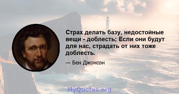 Страх делать базу, недостойные вещи - доблесть; Если они будут для нас, страдать от них тоже доблесть.