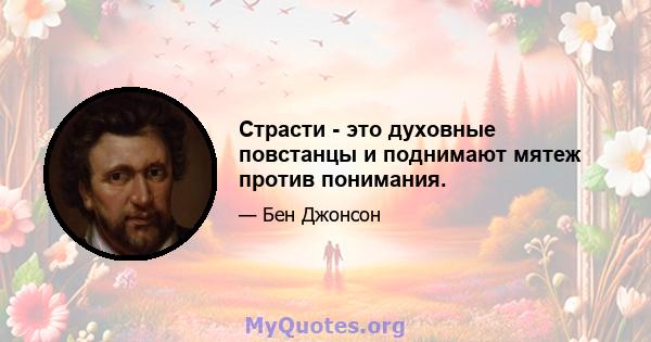 Страсти - это духовные повстанцы и поднимают мятеж против понимания.