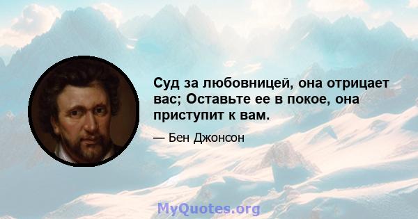 Суд за любовницей, она отрицает вас; Оставьте ее в покое, она приступит к вам.