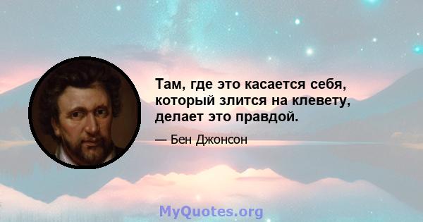 Там, где это касается себя, который злится на клевету, делает это правдой.