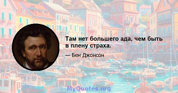 Там нет большего ада, чем быть в плену страха.