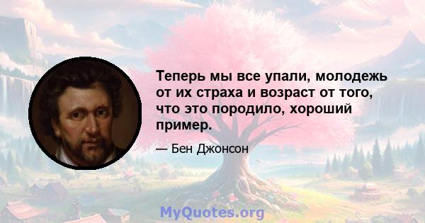 Теперь мы все упали, молодежь от их страха и возраст от того, что это породило, хороший пример.