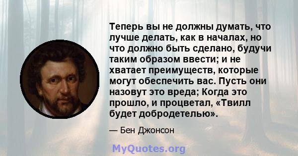 Теперь вы не должны думать, что лучше делать, как в началах, но что должно быть сделано, будучи таким образом ввести; и не хватает преимуществ, которые могут обеспечить вас. Пусть они назовут это вреда; Когда это