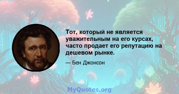 Тот, который не является уважительным на его курсах, часто продает его репутацию на дешевом рынке.