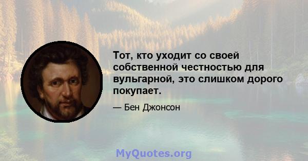 Тот, кто уходит со своей собственной честностью для вульгарной, это слишком дорого покупает.