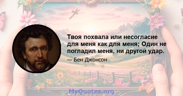 Твоя похвала или несогласие для меня как для меня; Один не погладил меня, ни другой удар.