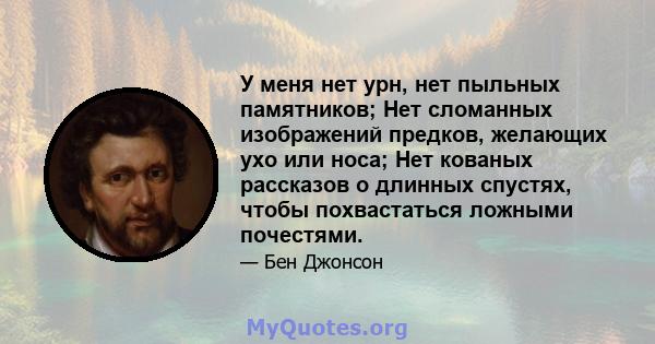 У меня нет урн, нет пыльных памятников; Нет сломанных изображений предков, желающих ухо или носа; Нет кованых рассказов о длинных спустях, чтобы похвастаться ложными почестями.